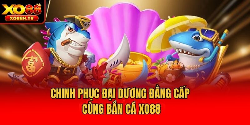 Chinh phục đại dương đẳng cấp cùng bắn cá Xo88